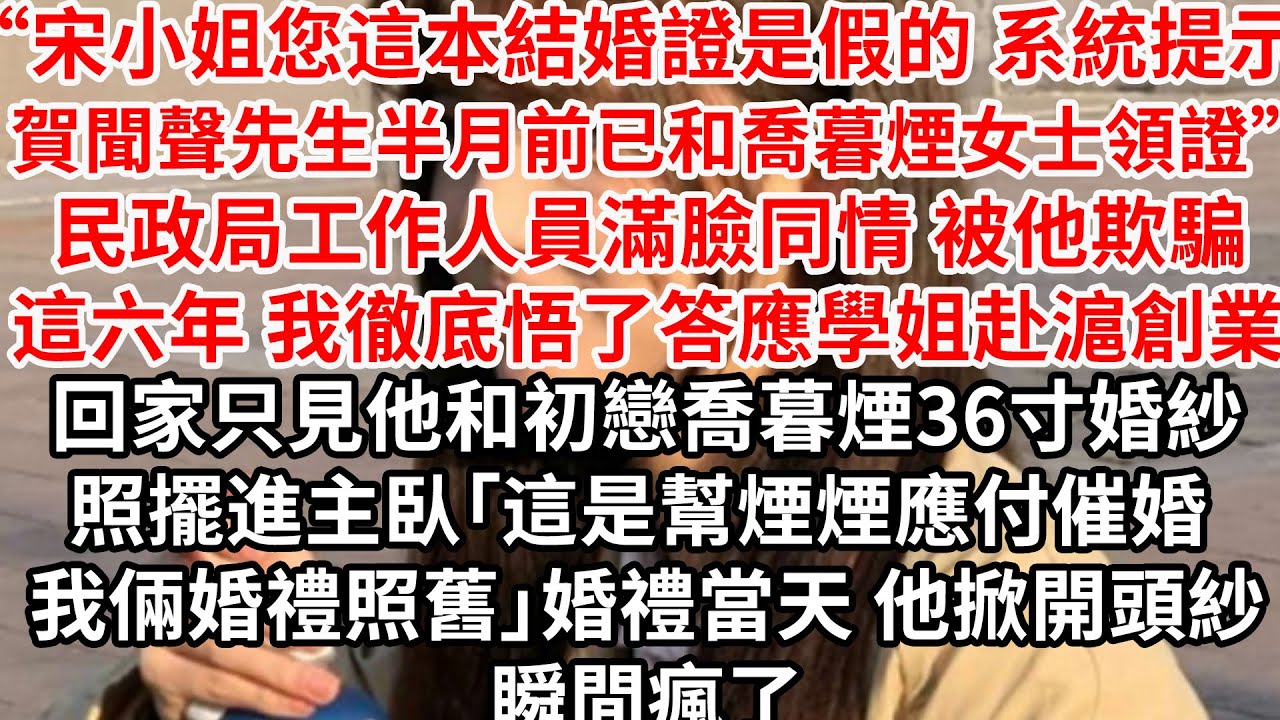 “宋小姐您這本結婚證是假的 系統提示賀聞聲半月前已和喬暮煙女士領證”民政局工作人員滿臉同情 被他欺騙這六年我徹底悟了答應學姐赴滬市創業，回家只見他和初戀喬暮煙36寸婚紗照擺進主臥「這是幫煙煙應付催婚」