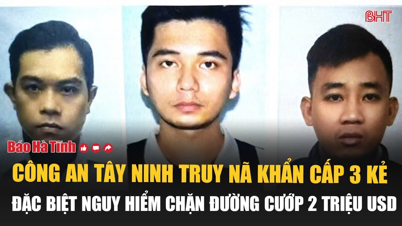 Cực nóng: Công an Tây Ninh truy nã khẩn cấp 3 kẻ đặc biệt nguy hiểm chặn đường cướp 2 triệu USD