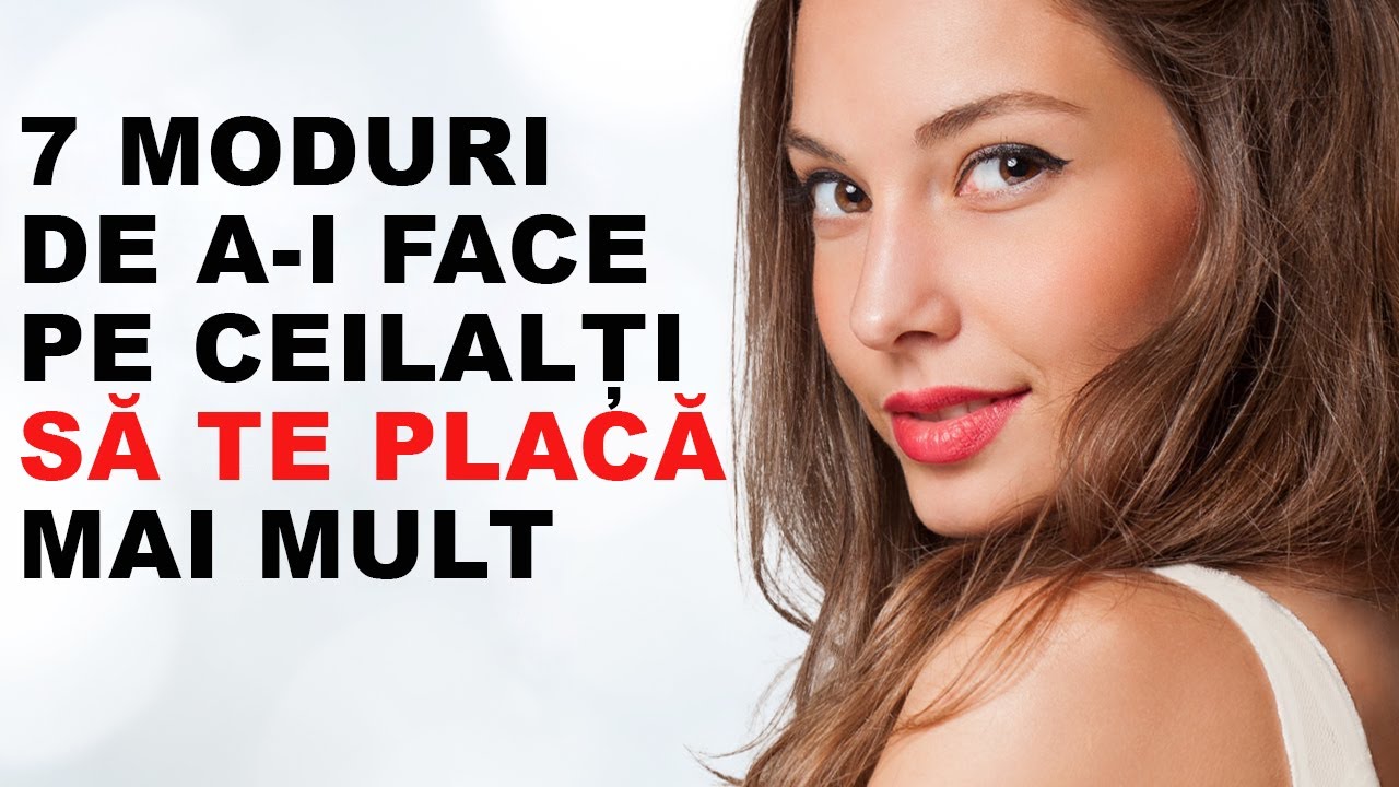 Dezvoltare personala: 7 MODURI DE A-I FACE PE CEILALTI SA TE PLACA MAI MULT.