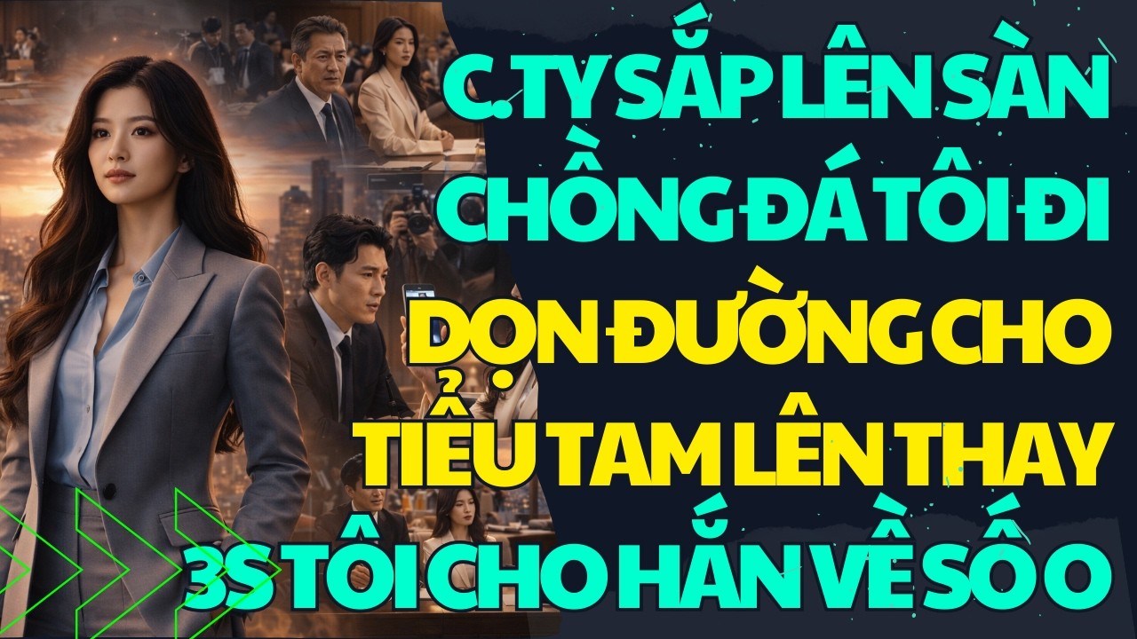 C.TY SẮP LÊN SÀN - CHỒNG Đ.Á TÔI ĐI DỌN ĐƯỜNG CHOTIỂU TAM LÊN THAY - 3S TÔI CHO TÀI SẢN HẮN VỀ SỐ O