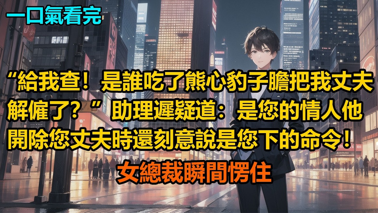“給我查！是誰吃了熊心豹子膽把我丈夫解僱了？”助理遲疑道：“是您的情人，他開除您丈夫時，還刻意說是您下的命令！”女總裁瞬間愣住