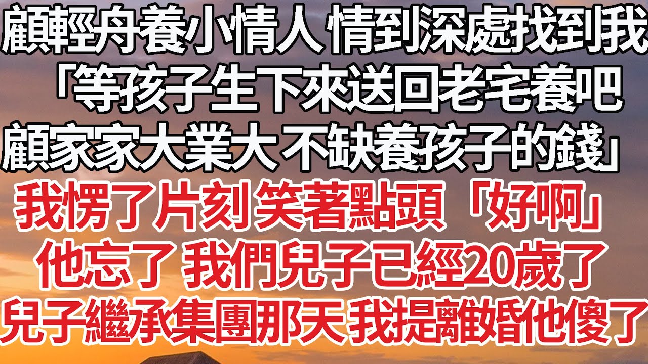 【完結】顧輕舟養小情人 情到深處找到我，「等孩子生下來送回老宅養吧，顧家家大業大 不缺養孩子的錢」我愣了片刻笑著點頭「好啊」他忘了 我們兒子已經20歲了，兒子繼承集團那天 我提離婚他傻了#婚姻 #豪门