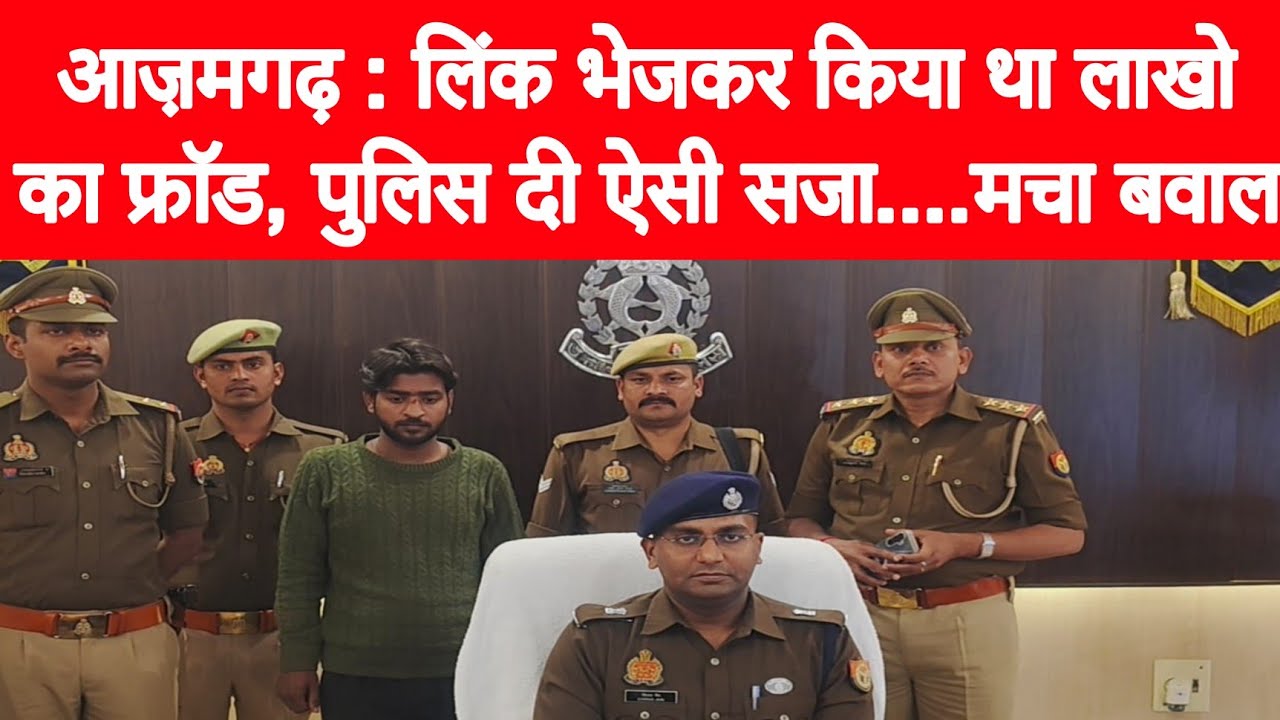 आज़मगढ़ : लिंक भेजकर किया था लाखो का फ्रॉड, पुलिस दी ऐसी सजा....मचा बवाल