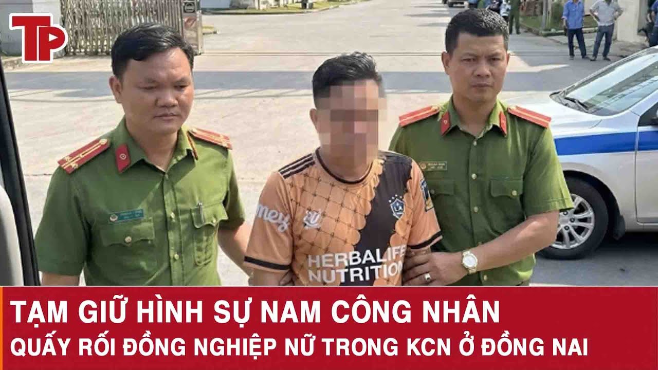 Tạm giữ hình sự nam công nhân quấy rối đồng nghiệp nữ trong KCN ở Đồng Nai