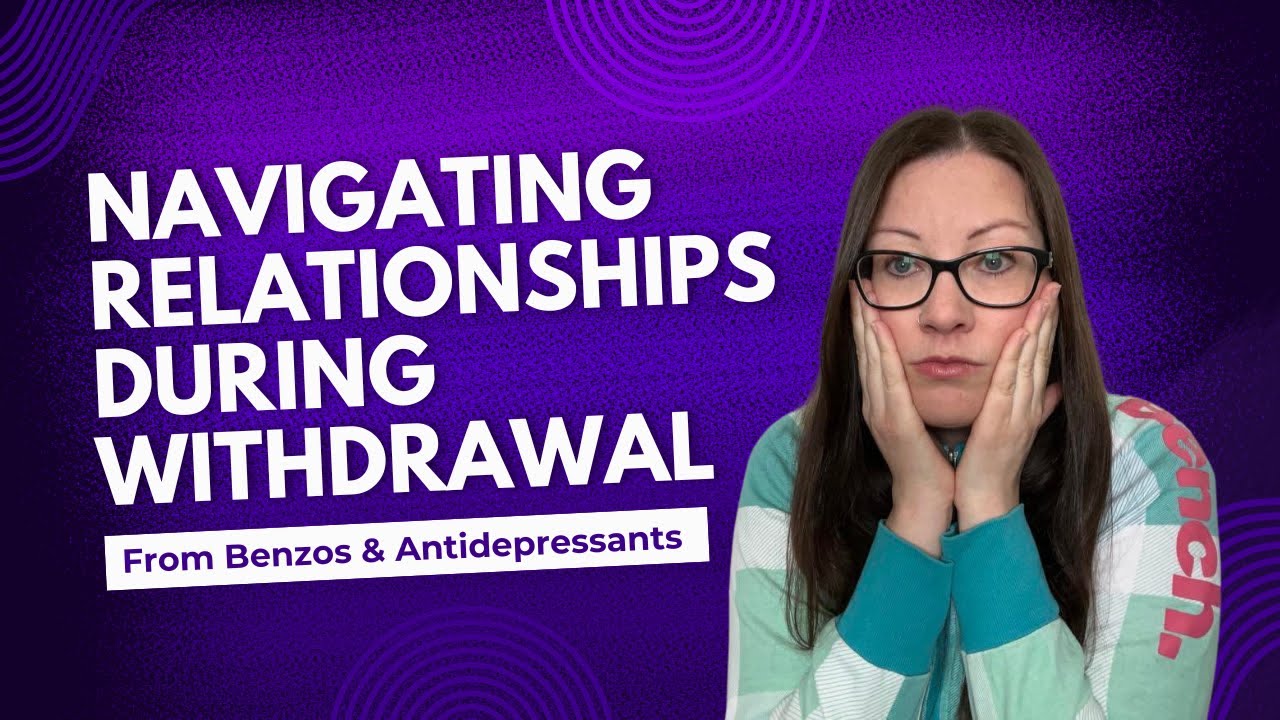 Benzo & Antidepressant Withdrawal:  Navigating Relationships | Personal Journey & Insight
