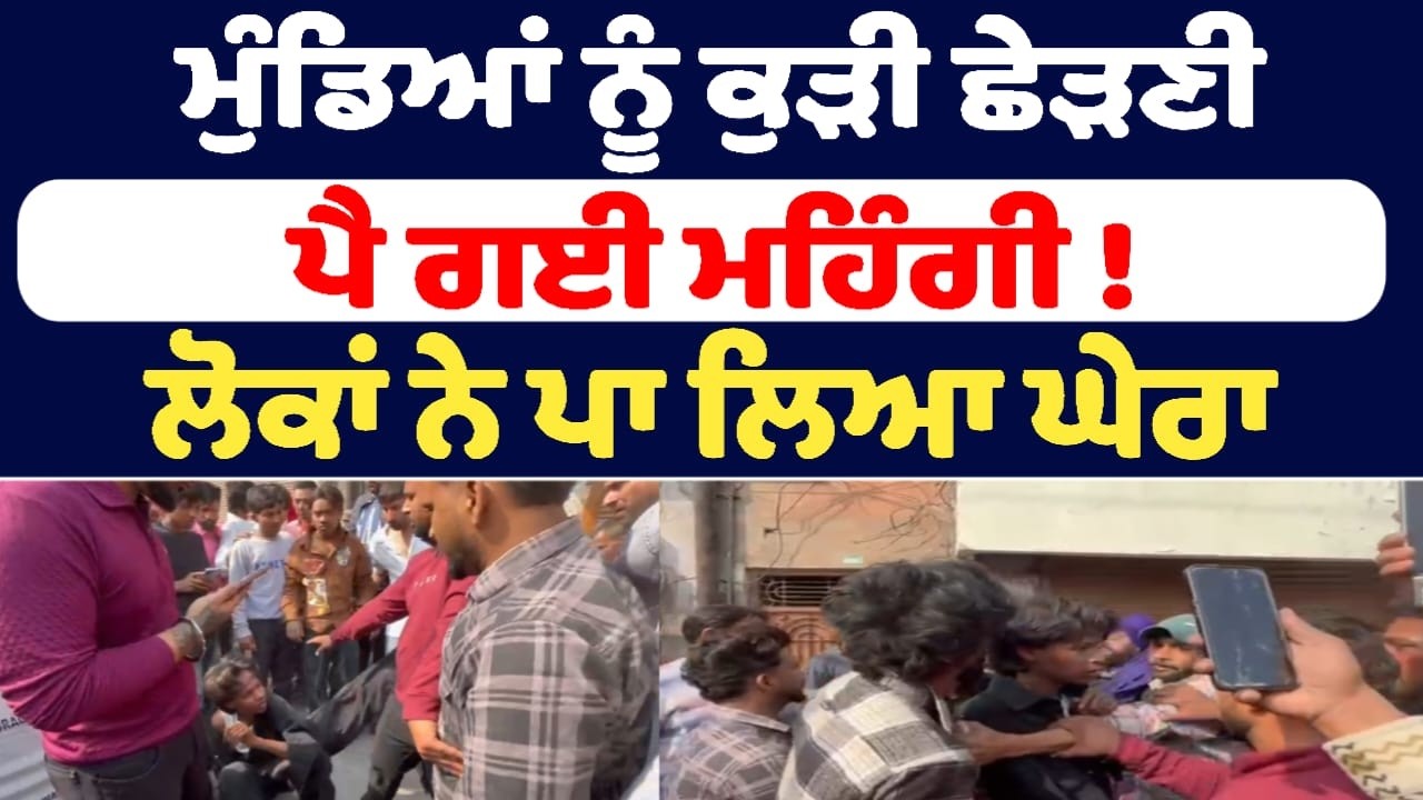 ਮੁੰਡਿਆਂ ਨੂੰ ਕੁੜੀ ਛੇੜਣੀ ਪੈ ਗਈ ਮਹਿੰਗੀ !  ਲੋਕਾਂ ਨੇ ਪਾ ਲਿਆ ਘੇਰਾ