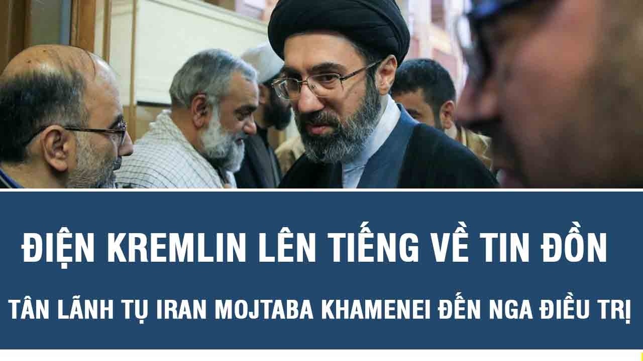 Điện Kremlin lên tiếng về tin đồn Tân Lãnh tụ Iran Mojtaba Khamenei đến Nga điều trị