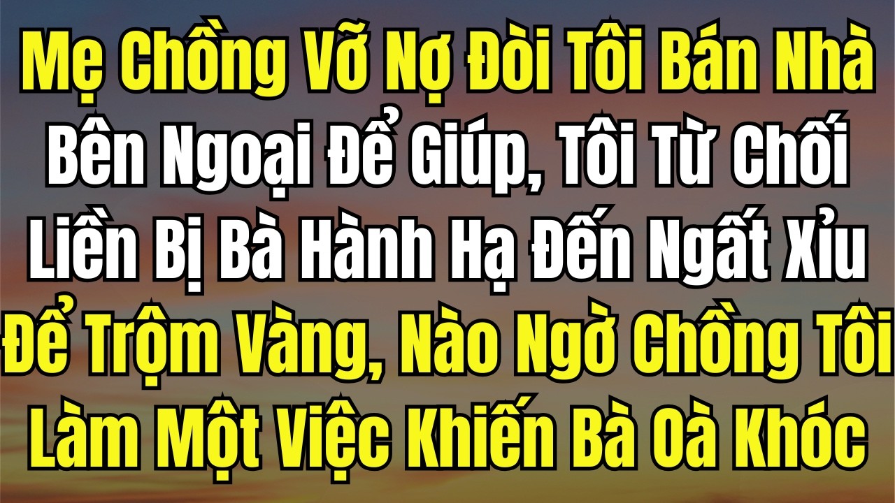 Mẹ Chồng Vỡ Nợ Đòi Tôi Bán Nhà Bên Ngoại Để Giúp, Tôi Từ Chối Liền Bị Bà Hành Hạ Đến Ngất Xỉu Để Trộ