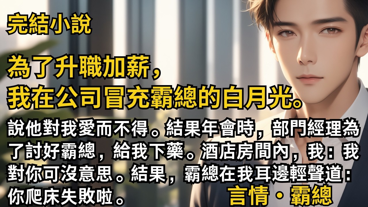 【完結小說】為了升職加薪，我在公司冒充霸總的白月光。說他對我愛而不得。結果年會時，部門經理為了討好霸總，給我下藥。酒店房間內，霸總在我耳邊道：你爬床失敗啦。#一口氣看完 #小說 #完結 #甜文 #霸總