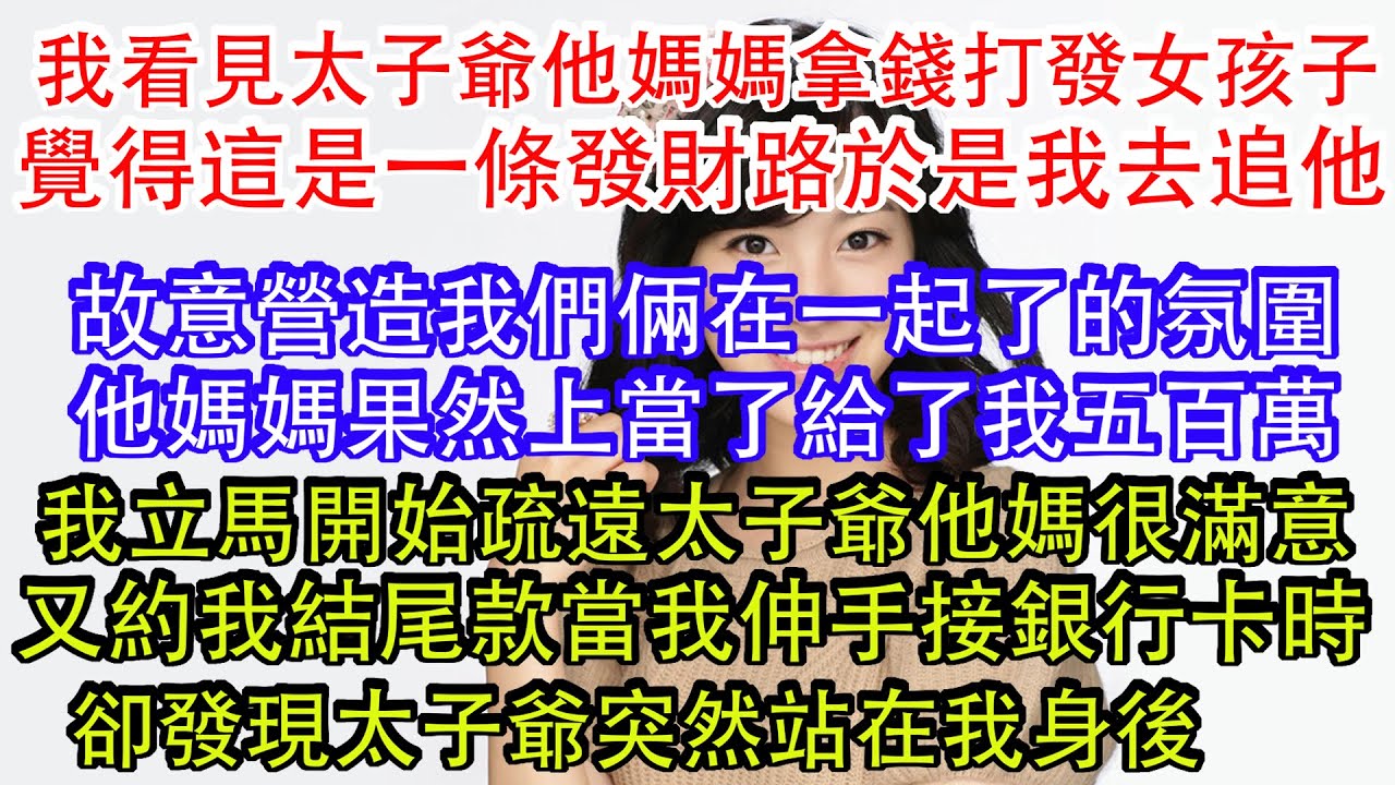 我看見太子爺他媽媽拿錢打發女孩子，覺得這是一條發財路於是我去追他，故意營造我們在一起了的氛圍，他媽果然上當了給了我五百萬，我立馬疏遠太子爺，他媽很滿意又約我結尾款卻被太子爺發現了，你敢耍我是活膩了嗎。