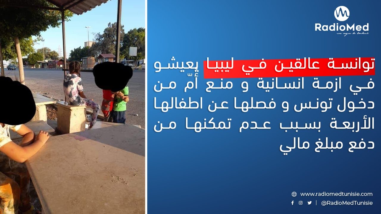 توانسة عالقين في ليبيا يعيشو في ازمة انسانية و منع أُمّ من دخول تونس و فصلها عن اطفالها الأربعة