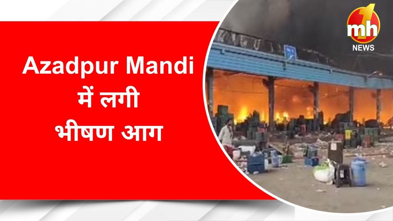Azadpur Mandi में लगी भीषण आग, मौके पर पहुंची फायर ब्रिगेड की 10 गाड़ियां