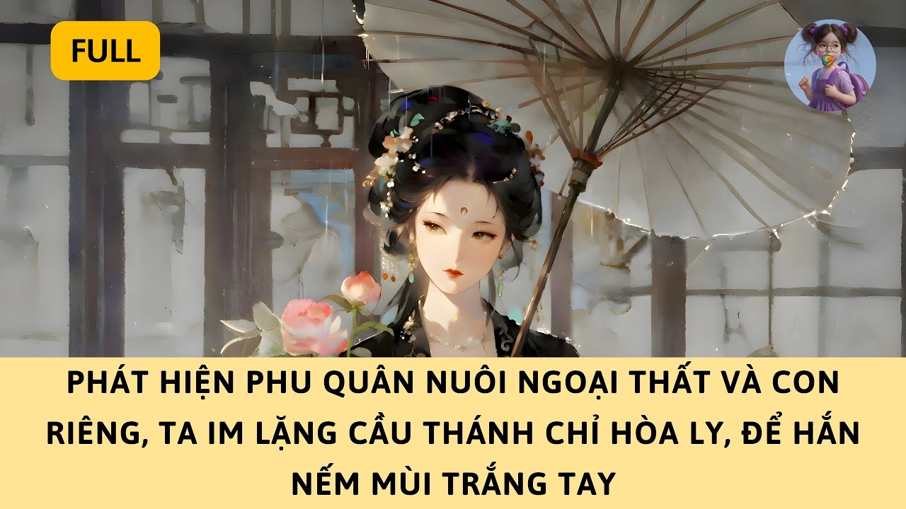 [FULL] PHÁT HIỆN PHU QUÂN NUÔI NGOẠI THẤT VÀ CON RIÊNG, TA IM LẶNG HÒA LY, ĐỂ HẮN NẾM MÙI TRẮNG TAY
