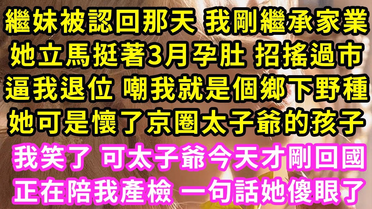 繼妹被認回那天我剛繼承家業，她立馬挺著3月孕肚招搖過市，逼我退位嘲我就是個鄉下野種，她可是懷了京圈太子爺的孩子，我笑了 可太子爺今天才剛回國，正陪我產檢一句話她傻眼#甜寵#灰姑娘#霸道總裁#愛情#婚姻