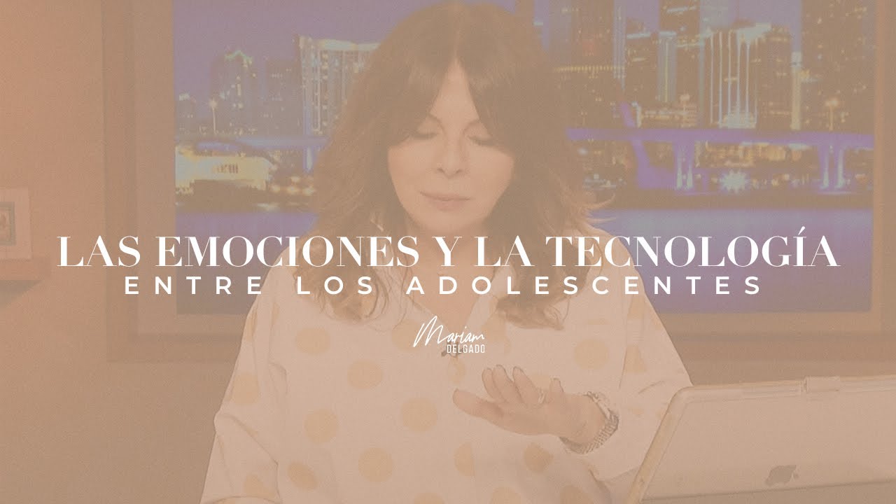 LAS EMOCIONES Y LA TECNOLOGÍA ENTRE LOS ADOLESCENTES | MARIAM DELGADO