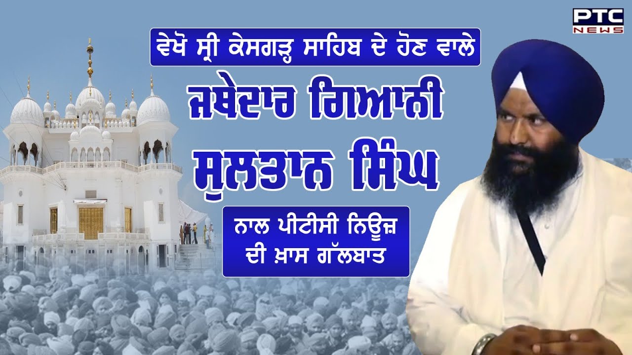 ਵੇਖੋ Sri Kesgarh Sahib ਦੇ ਹੋਣ ਵਾਲੇ ਜਥੇਦਾਰ Giani Sultan Singh ਨਾਲ PTC News ਦੀ ਖ਼ਾਸ ਗੱਲਬਾਤ