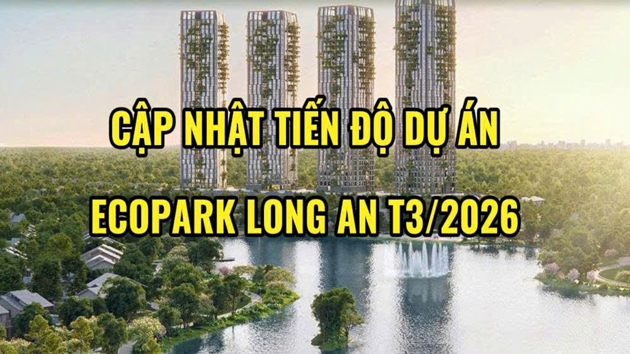 CẬP NHẬT TIẾN ĐỘ DỰ &Aacute;N ECO RETREAT | ECOPARK LONG AN TH&Aacute;NG 3/2026
