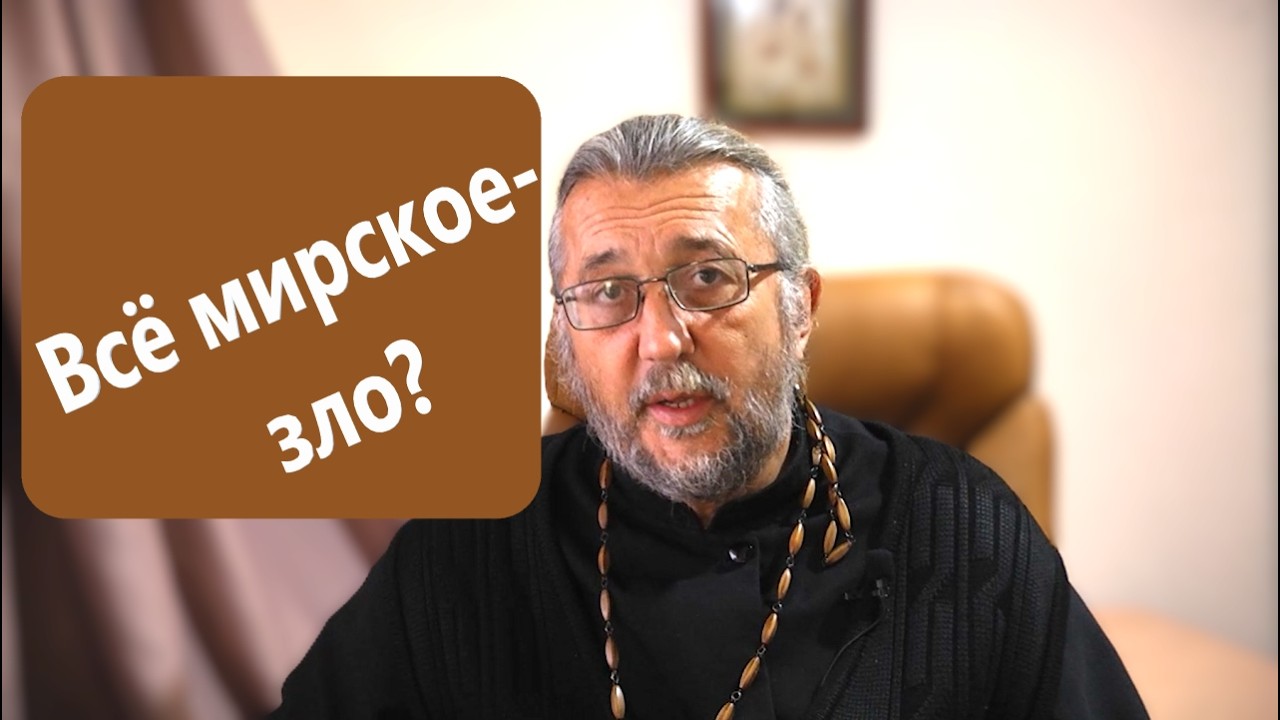 НЕУЖЕЛИ ВСЁ МИРСКОЕ - ЗЛО? Священник Игорь Сильченков.
