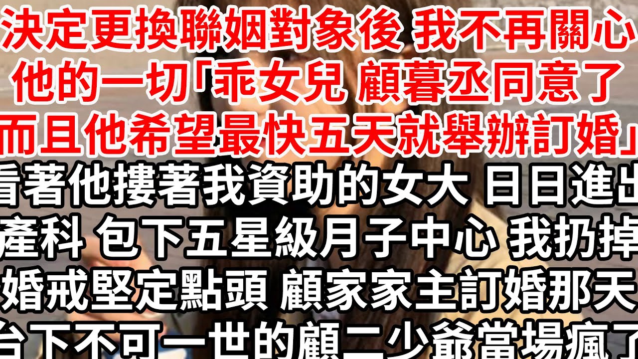 決定更換聯姻對象後 我不再關心他的一切「乖女兒 顧暮丞同意了，而且他希望最快五天就舉辦訂婚發佈會」看著他摟著我資助的女大 日日進出產科，包下五星級月子中心，我扔掉婚戒堅定點頭，顧家家主訂婚那天