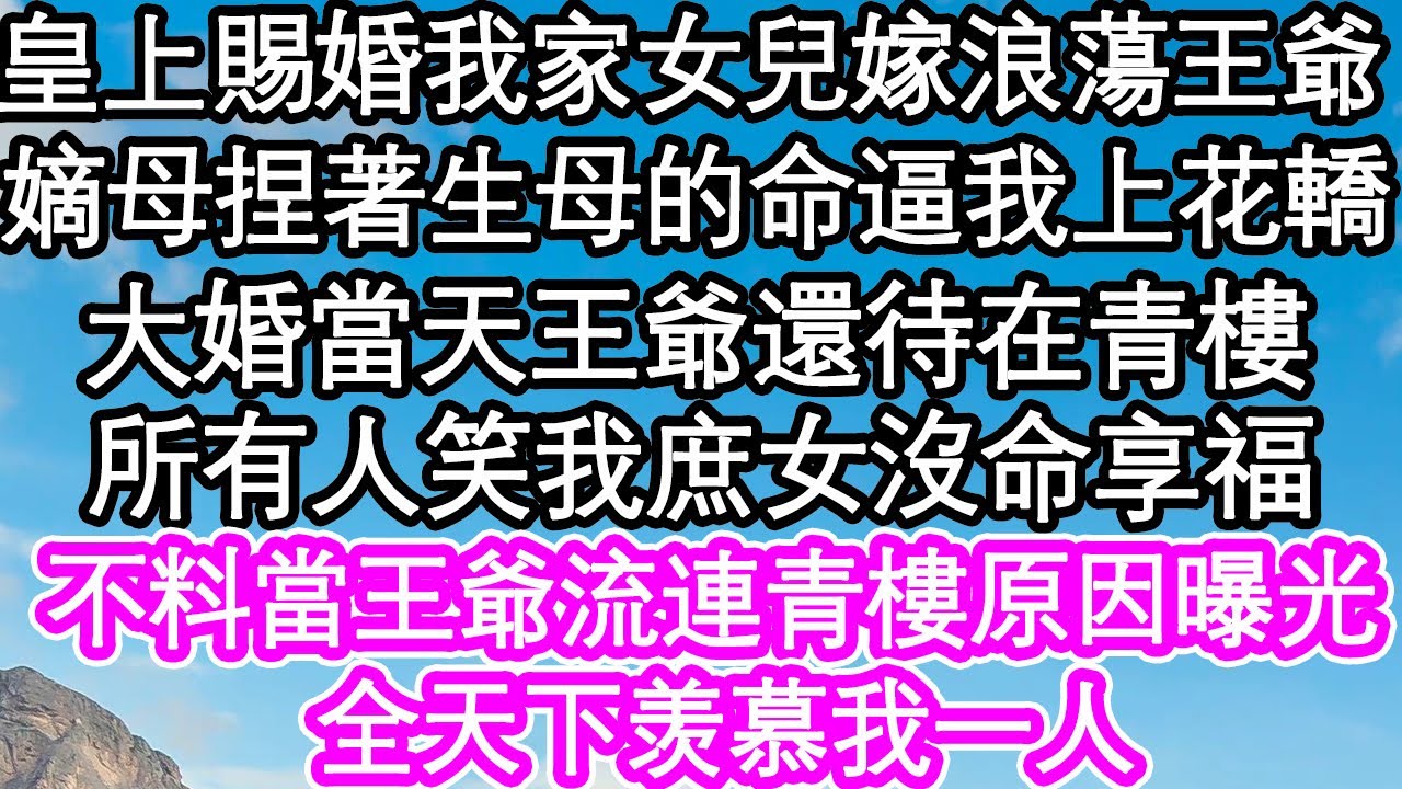 皇上指婚我家女兒嫁給浪蕩王爺，嫡母捏著生母的命逼我上花轎，大婚當天王爺還待在青樓，所有人笑我庶女沒命享福，不料當王爺流連青樓原因曝光，全天下羡慕我一人| #為人處世#生活經驗#情感故事#養老#退休