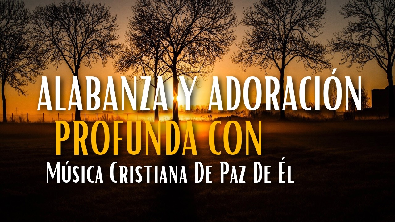 Alabanza y Adoración Profunda Con Música Cristiana De Paz De Él