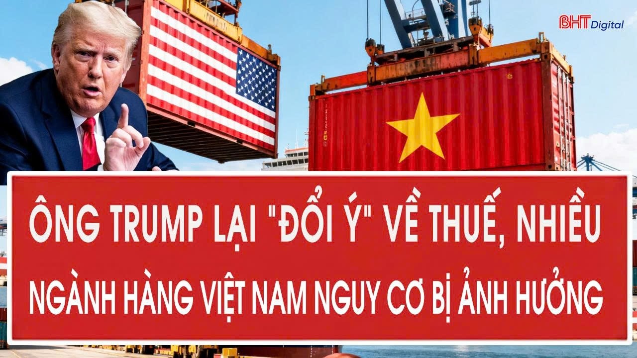 Ông Trump lại “đổi ý” về thuế, nhiều ngành hàng của Việt Nam nguy cơ bị ảnh hưởng