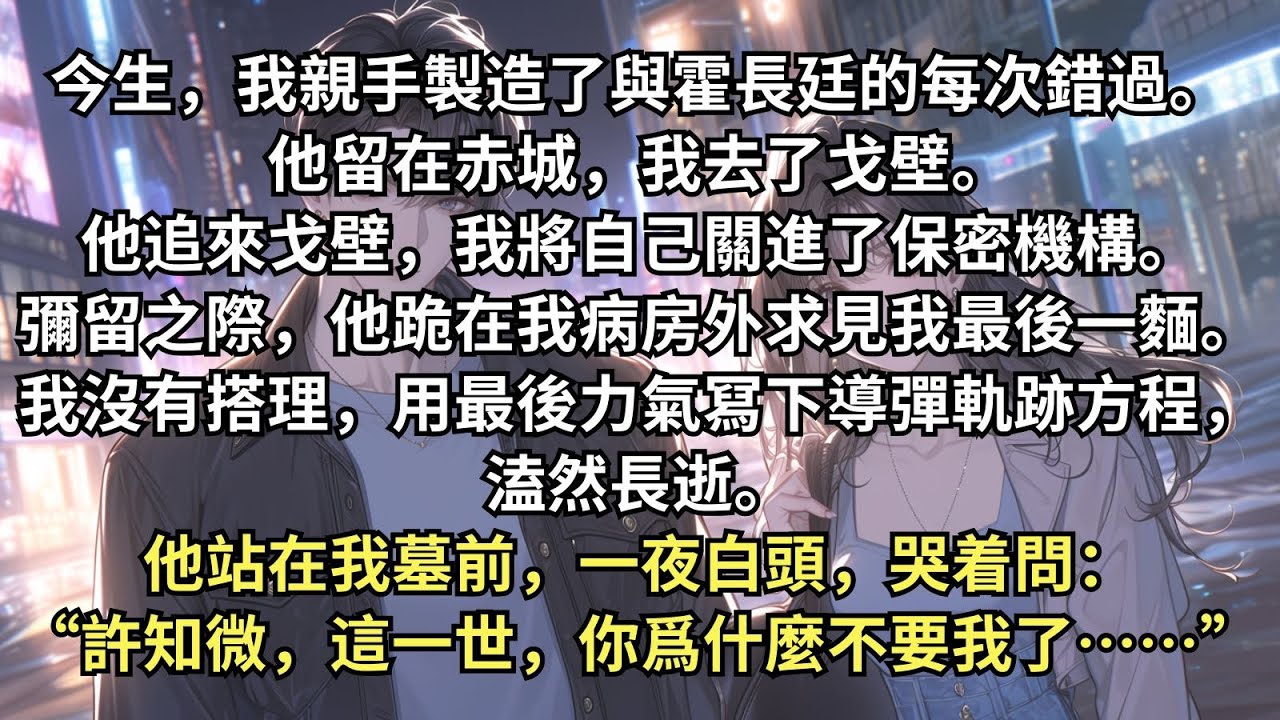 今生，我親手製造了與霍長廷的每次錯過。他留在赤城，我去了戈壁。他追來戈壁，我將自己關進了保密機構。可沒想到彌留之際，他居然跪在我病房外但求見我最後一麵