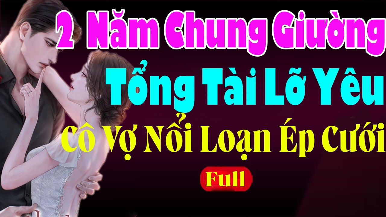 2 NĂM CHUNG GIƯỜNG TỔNG TÀI LỠ YÊU CÔ VỢ ÉP CƯỚI NỔI LOẠN - Truyện Ngôn Tình Cưới Trước Yêu Sau