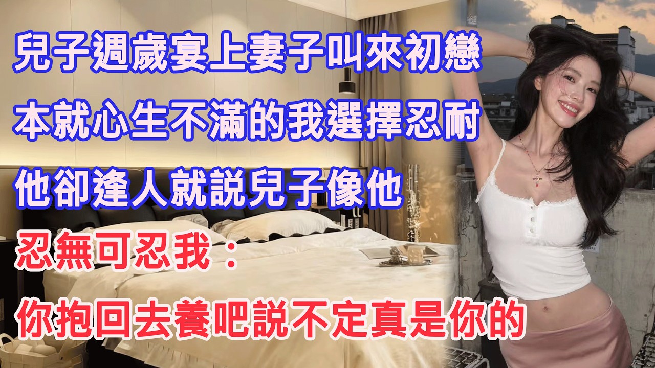 兒子週歲宴上妻子叫來初戀，本就心生不滿的我選擇忍耐，他卻逢人就説兒子像他，忍無可忍我：你抱回去養吧説不定真是你的。