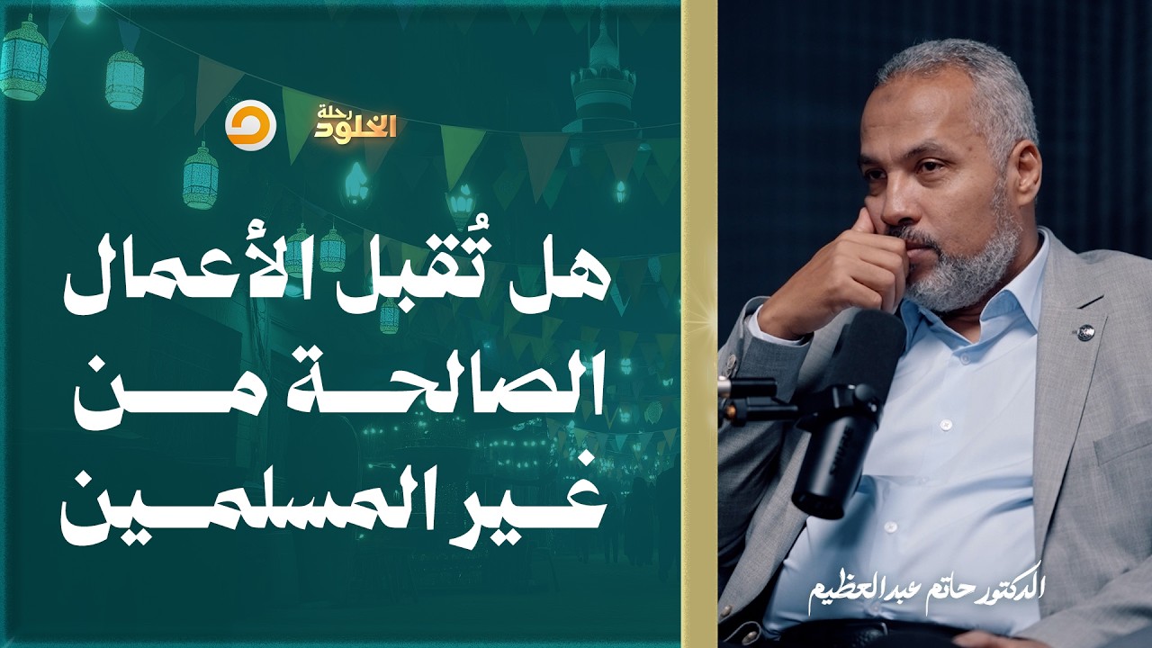 رحلة الخلود | الأعمال الصالحة لغير المسلمين.. هل تُقبل يوم القيامة؟ | د. حاتم عبدالعظيم