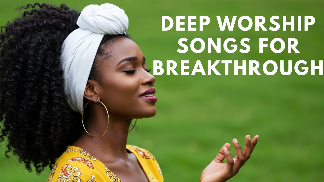 Best Deep Worship Songs for Breakthrough
