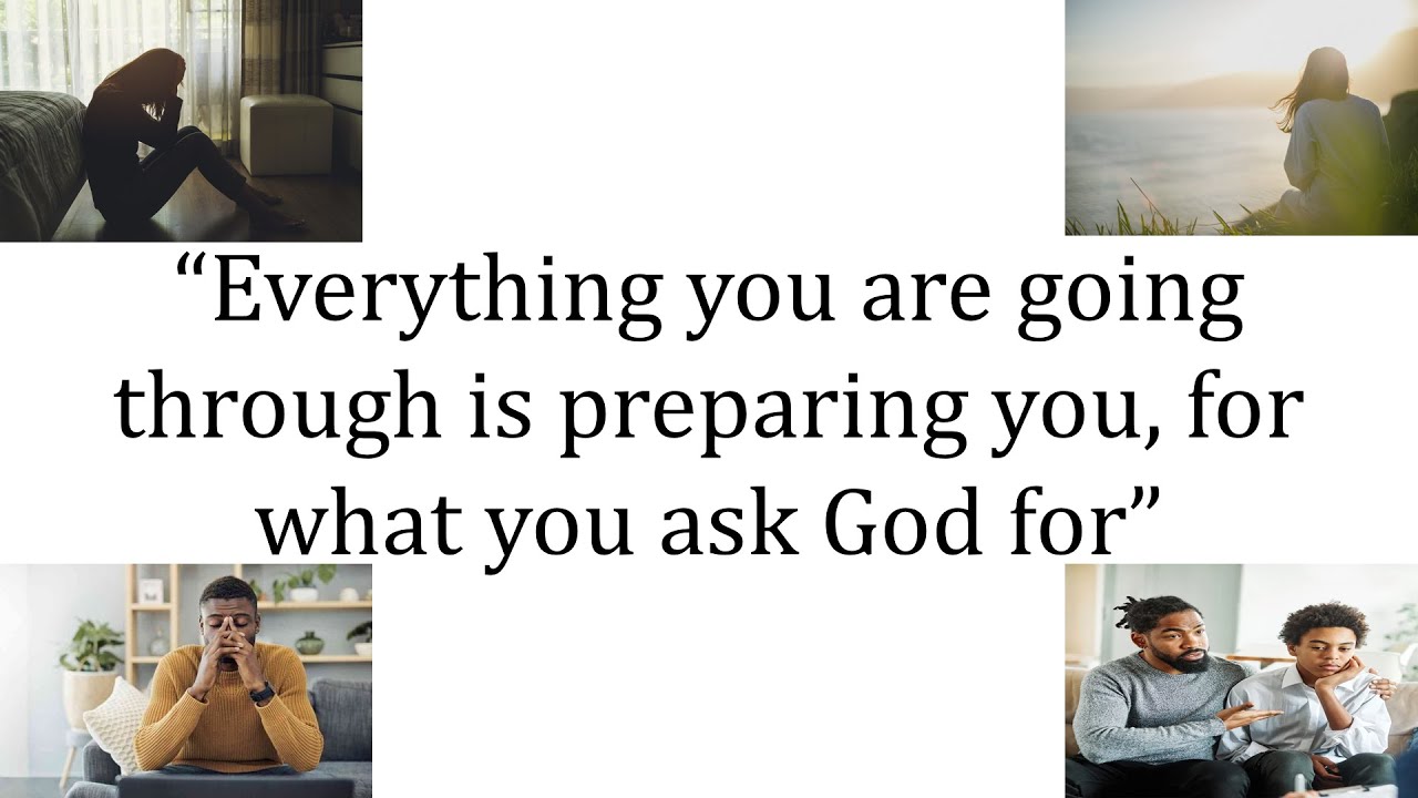 Everything you are going through is preparing you, for what you ask God for