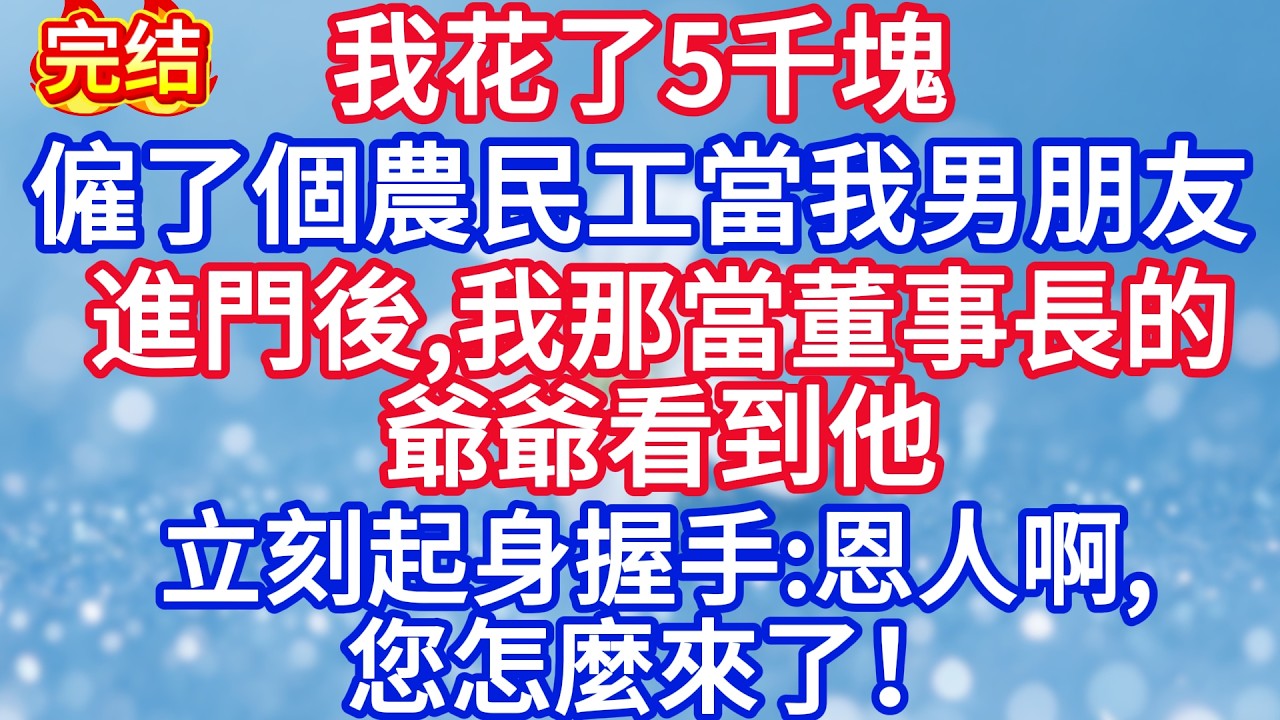 我花了5千塊，僱了個農民工當我男朋友去見家長，進門後，我那當董事長的爺爺看到他，立刻起身握手：恩人啊，您怎麼來了！#完结文#情感故事#一口气看完