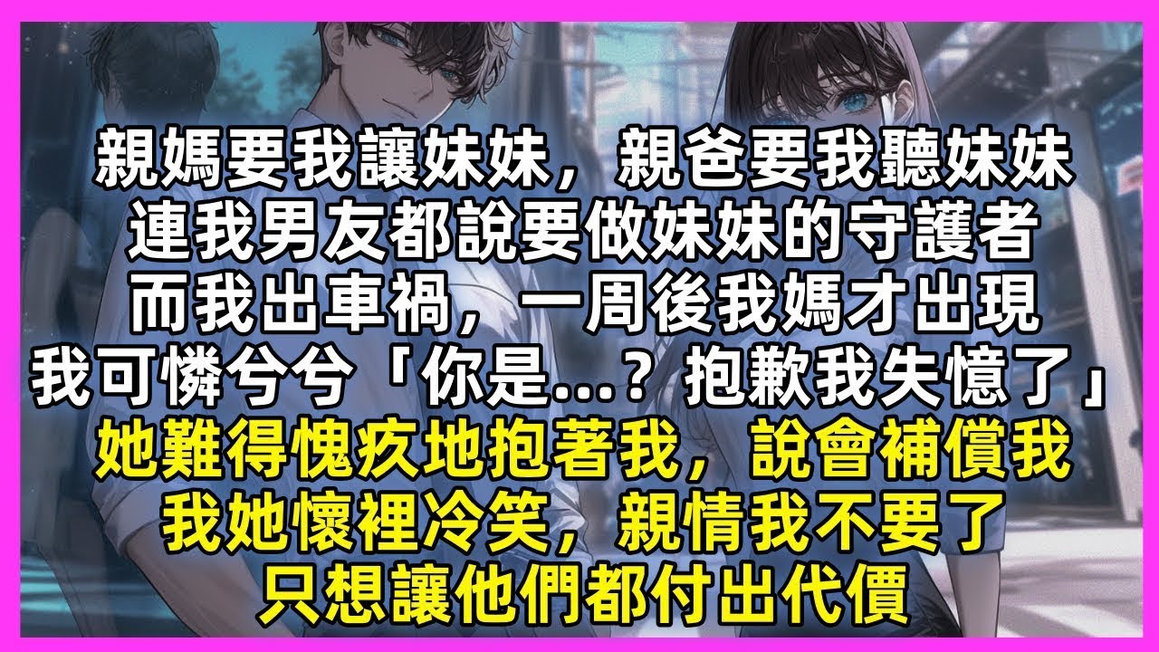 親爸媽偏心妹妹，男友更出軌妹妹，而我出車禍，一周後我媽才出現，我可憐兮兮「你是…？抱歉我失憶了」她抱著我說會補償，可我不要親情了，只想讓他們都付出代價