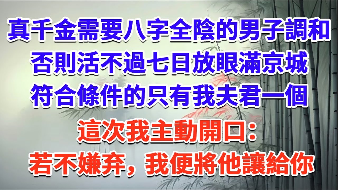 真千金需要八字全陰的男子調和，否則活不過七日，放眼滿京城，符合條件的只有我夫君一個，這次我主動開口：若不嫌弃，我便將他讓給你#一口气看完 #完结爽文#宫墙往事#古言#大女主#甜宠#宫斗