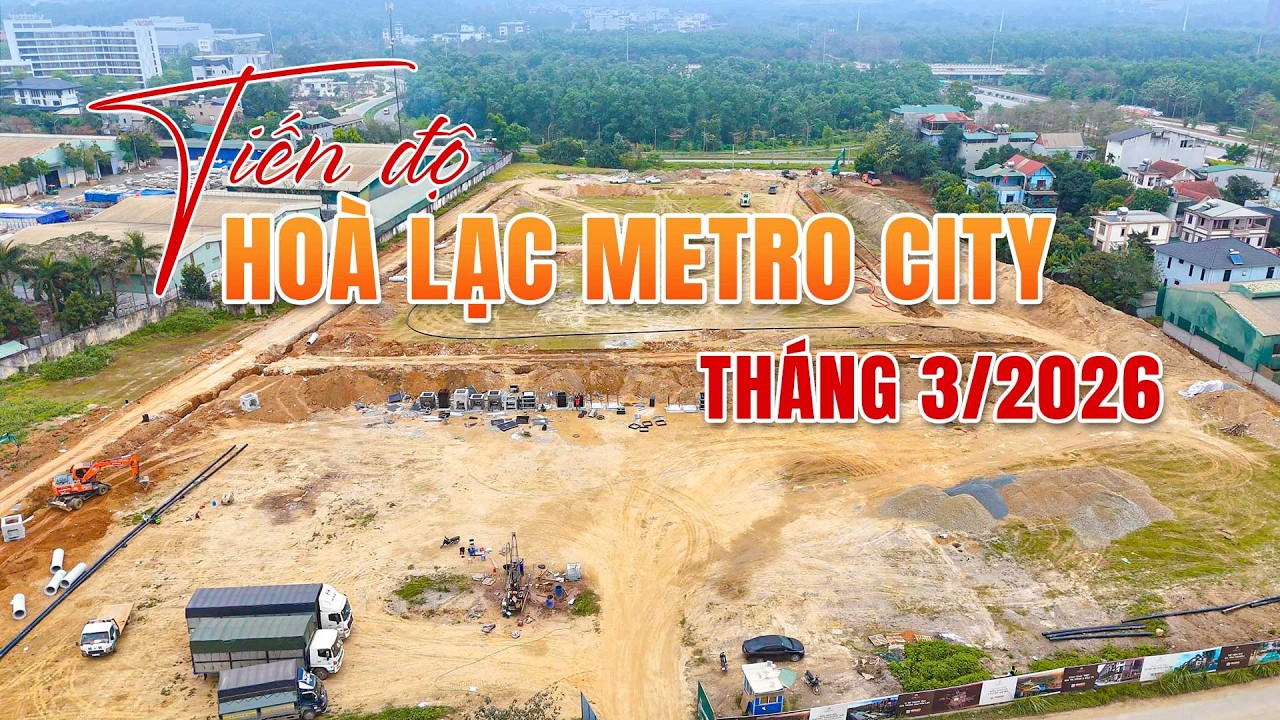 Cập Nhật Tiến Độ Hòa Lạc Metro City Tháng 3/2026: Thi Công Hạ Tầng, Điện Nước, San Nền