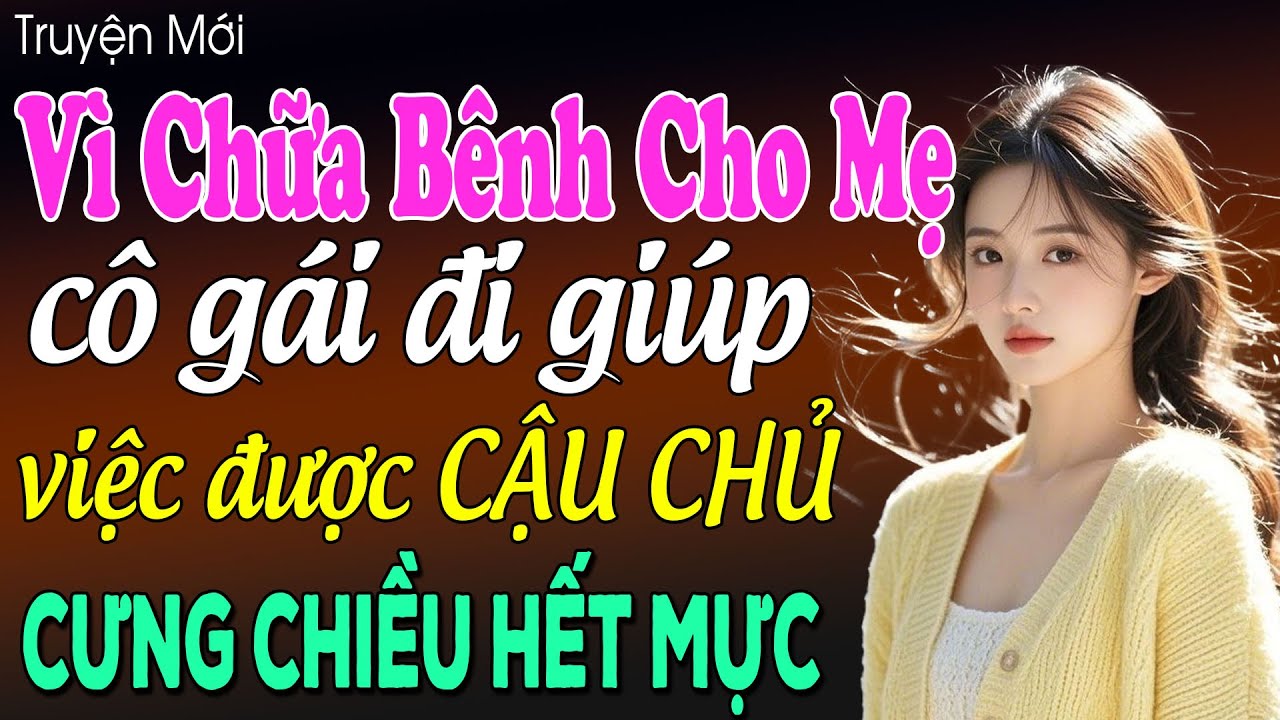 Vì chữa bệnh cho mẹ cô gái đi giúp việc được cậu chủ cưng chiều hết mực - Truyện ngôn tình mới 2025