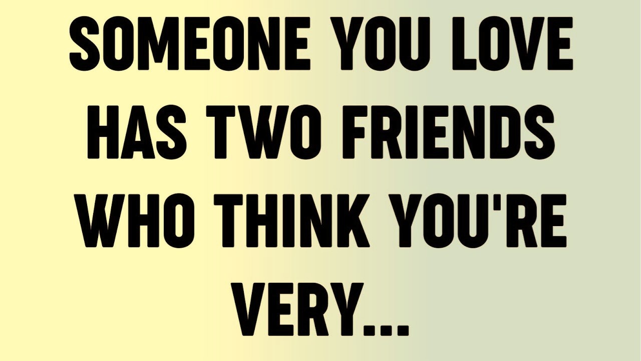 Someone You Love Has Two Friends Who Think You're Very...