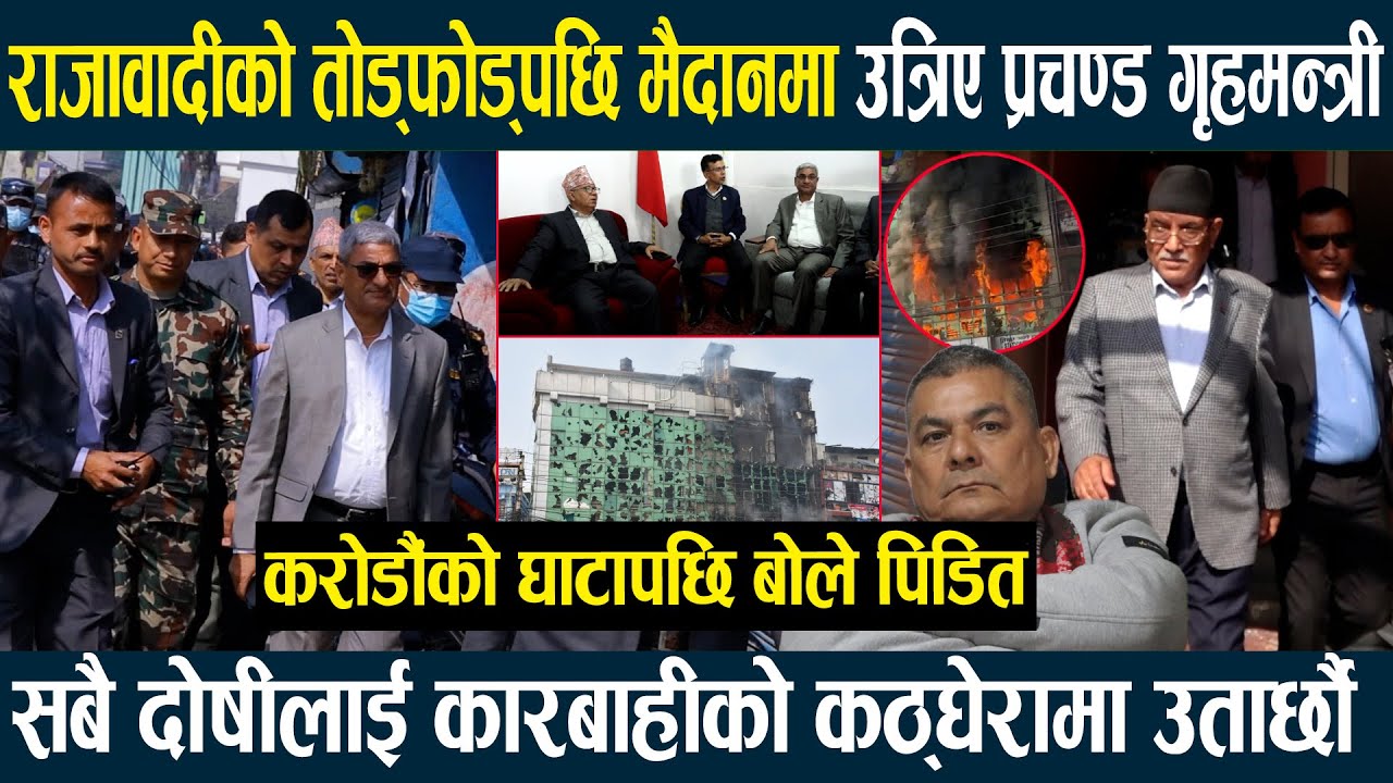 राजावादीको तोड्फोड्पछि मैदानमा उत्रिए प्रचण्ड,गृहमन्त्री,दोषीलाई छाड्दैनौ,करोडौको घाटापछि बोले पिडित