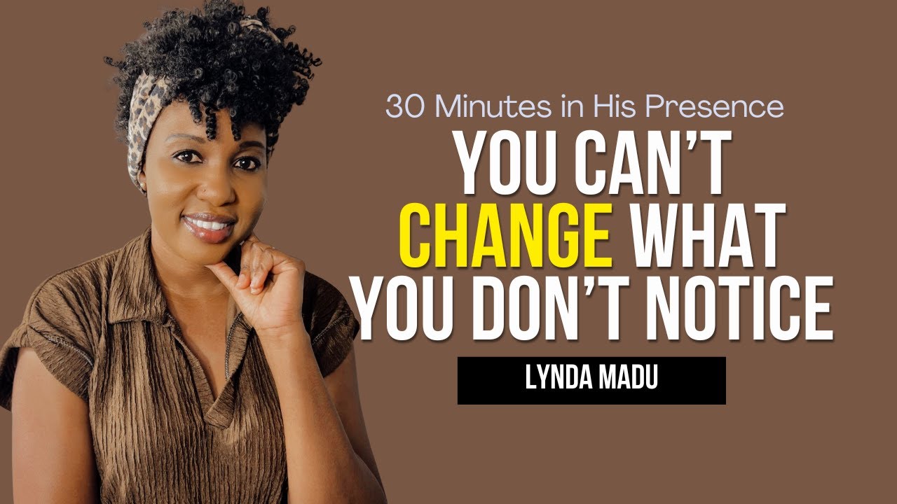 30 Minutes in His Presence || You Can't Change What You Don't Notice || Lynda Madu