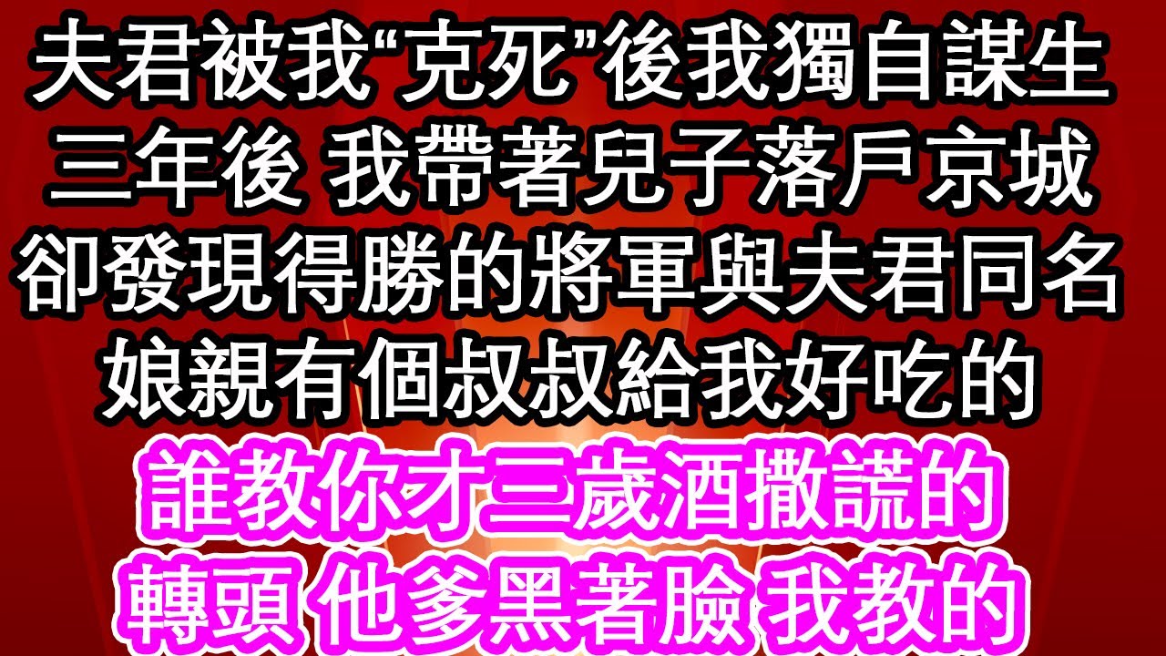 夫君被我“克死”後我獨自謀生，三年後 我帶著兒子落戶京城，卻發現得勝的將軍與夫君同名，娘親有個叔叔給我好吃的，誰教你才三歲酒撒謊的，轉頭 他爹黑著臉 我教的 #為人處世#生活經驗#情感故事#養老#退休