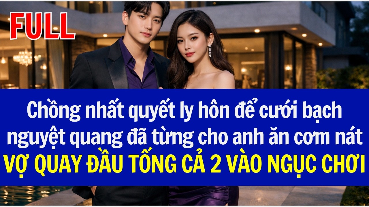 Chồng lyhôn để cưới bạch nguyệt quang đã từng cho anh ăn cơm nát,VỢ QUAY ĐẦU TỐNG CẢ 2 VÀO NGỤC CHƠI