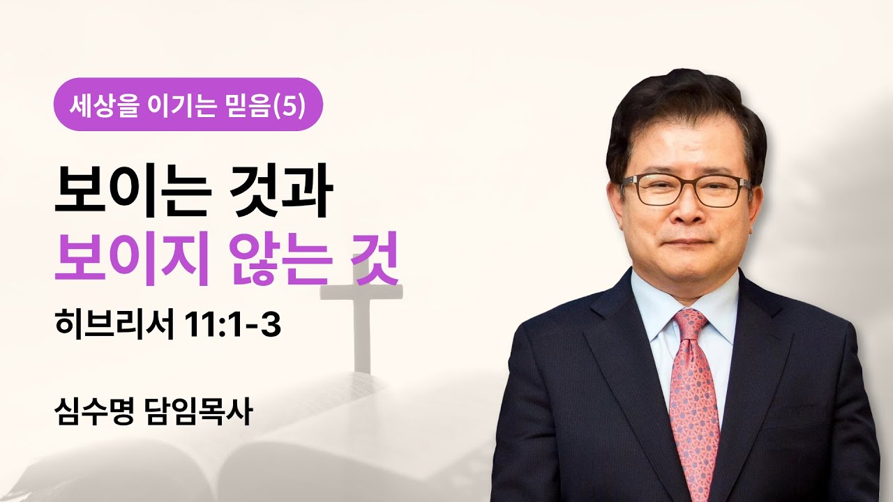 세상을 이기는 믿음(5) - 보이는 것과 보이지 않는 것 (히브리서 11장 1 3절)