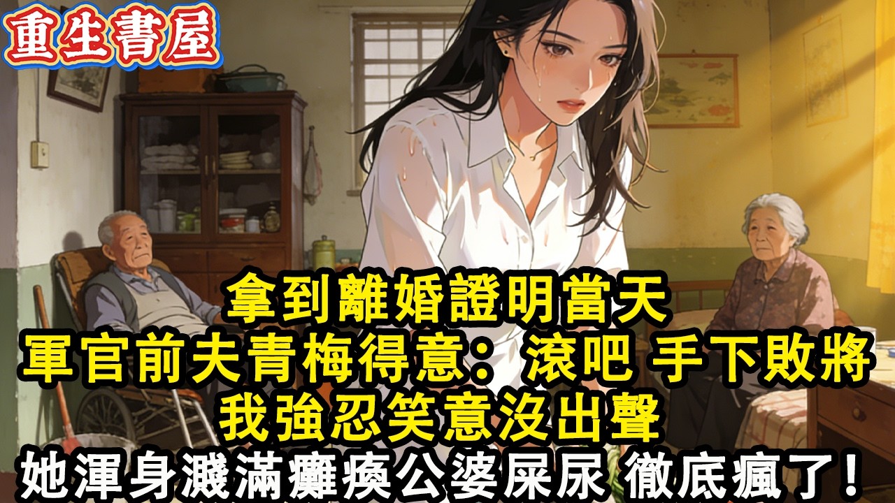 【重生爽文】 拿到離婚證明當天 軍官前夫青梅一席白裙得意：滾吧 手下敗將  我強忍笑意沒出聲  10天后 她渾身濺滿癱瘓公婆屎尿 徹底瘋了！#小說 #重生 #爽文#動漫 #故事 #動畫