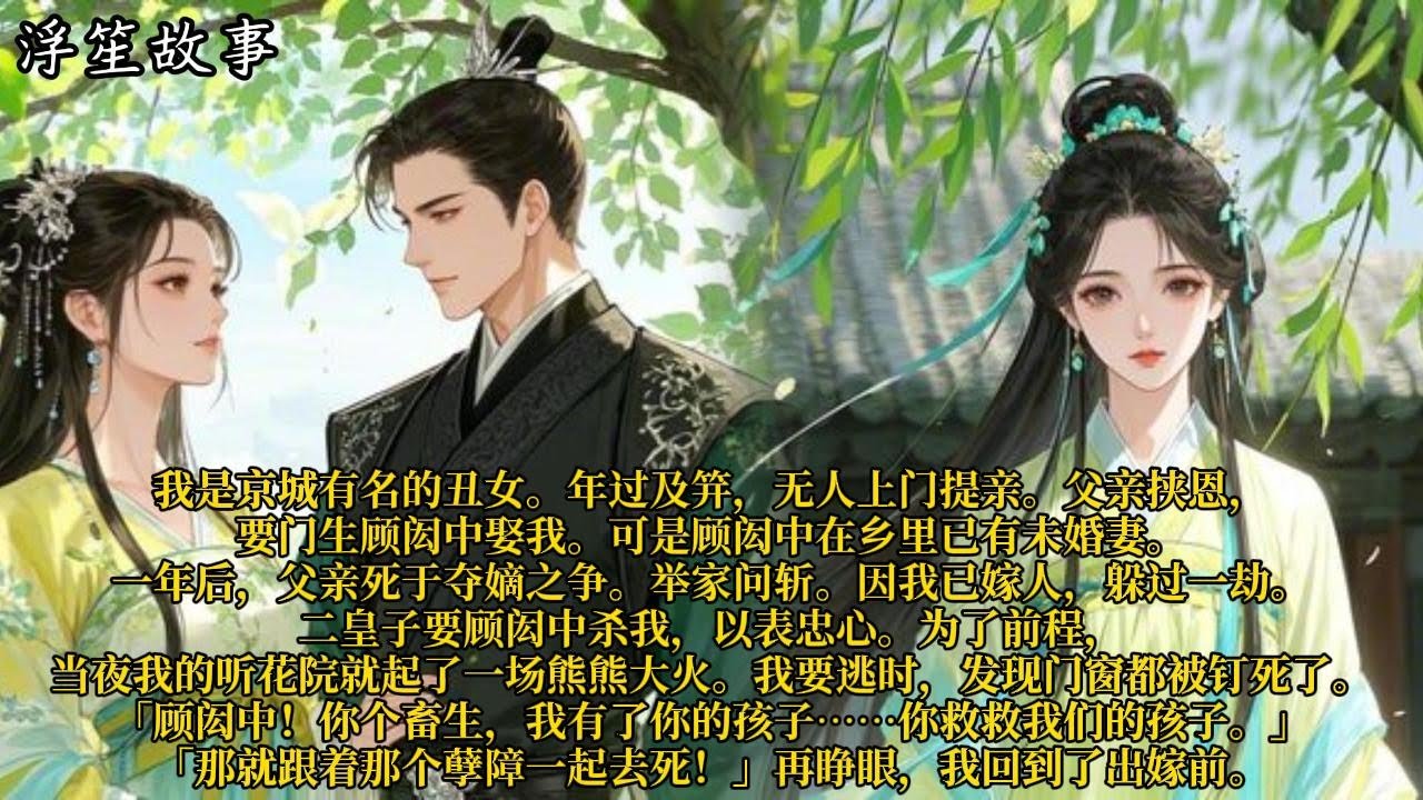 我是京城有名的丑女。年过及笄，无人上门提亲。父亲挟恩，要门生顾闳中娶我。可是顾闳中在乡里已有未婚妻。#重生 #大女主 #复仇 #宫廷 #夺权 #古风 #小说
