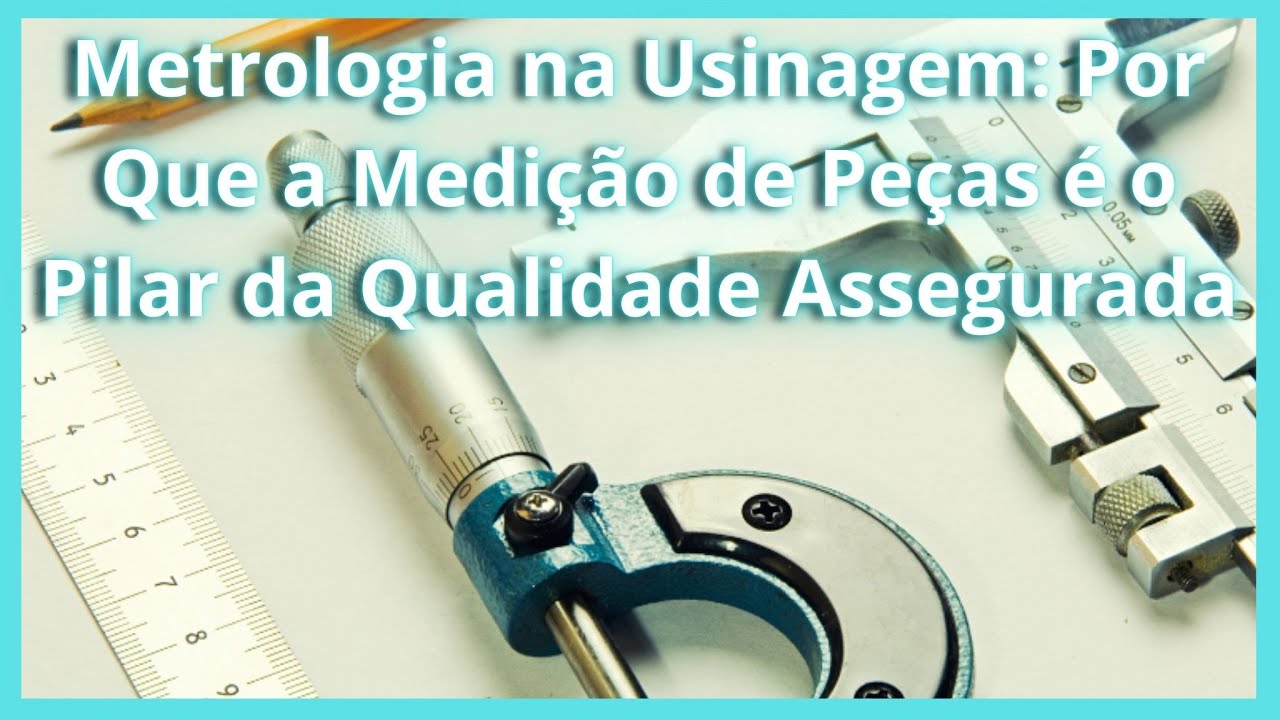 Metrologia na Usinagem: Por que a medição de peças é o pilar da QUALIDADE assegurada