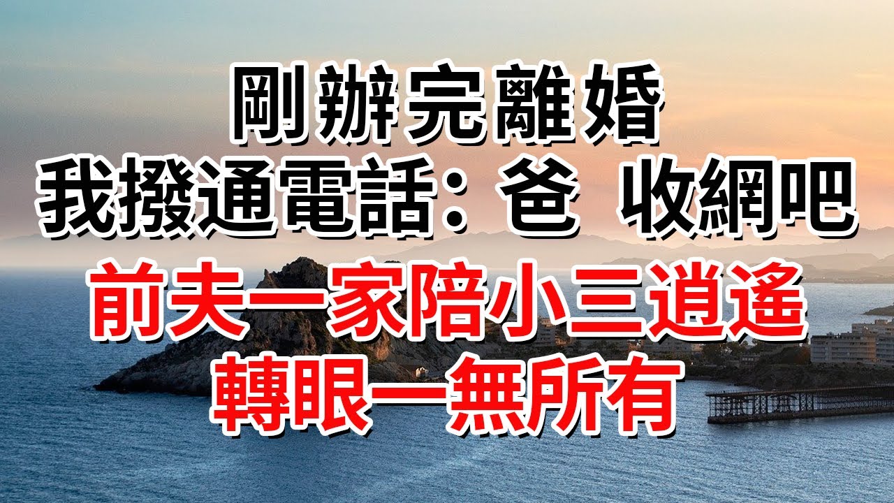 剛辦完離婚，我撥通電話：爸，收網吧！前夫一家陪小三逍遙，轉眼一無所有#人际关系 #为人处世 #人生感悟 #生活经验 #情感故事