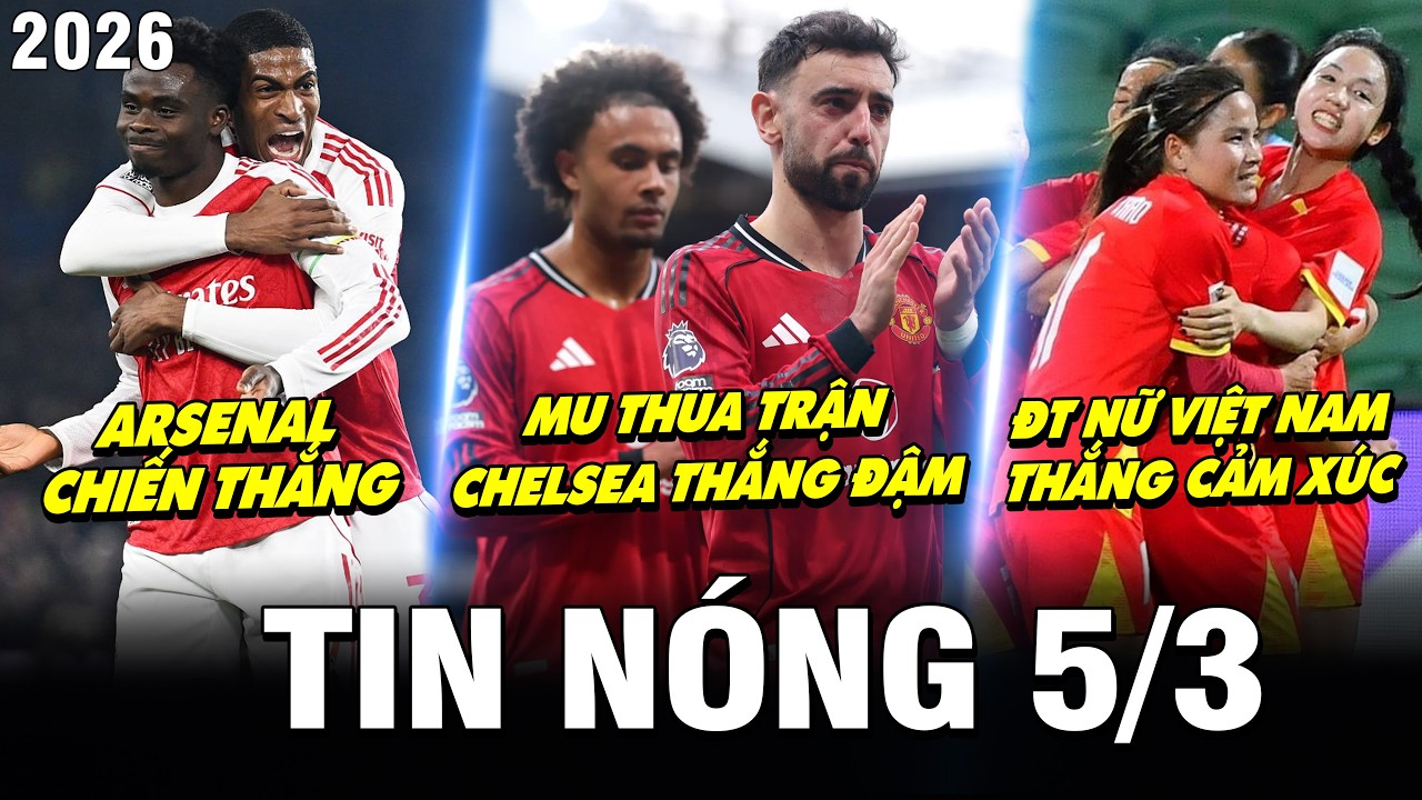 TIN NÓNG BÓNG ĐÁ 5/3| ARSENAL THẮNG, MU THUA TRẬN, CHELSEA THẮNG ĐẬM, ĐT NỮ VIỆT NAM THẮNG CẢM XÚC