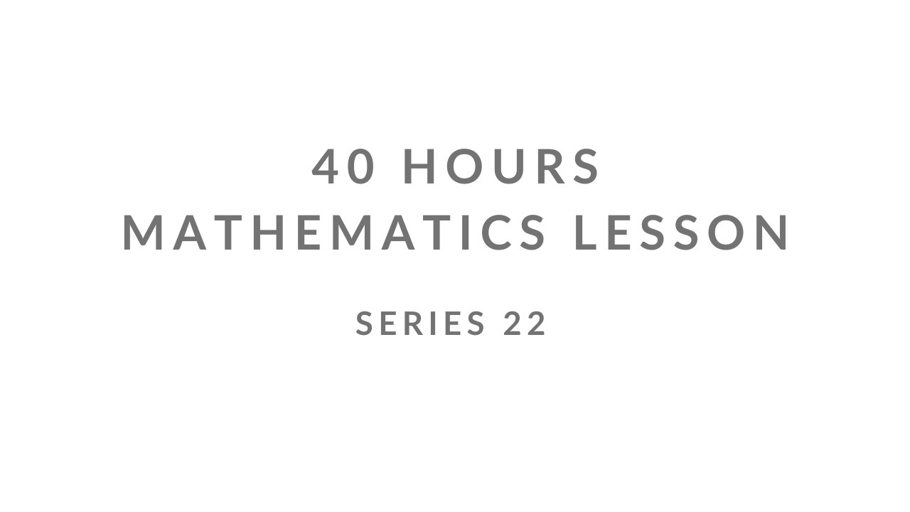 SERIES 22 | UNCENSORED | 40 HOURS MATHEMATICS LESSON |