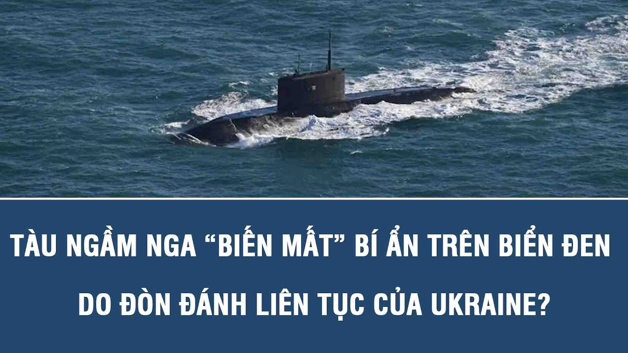 Tàu ngầm Nga “biến mất” bí ẩn trên biển Đen do đòn đánh liên tục của Ukraine?